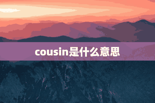 cousin是什么意思(cousin是什么意思英语)